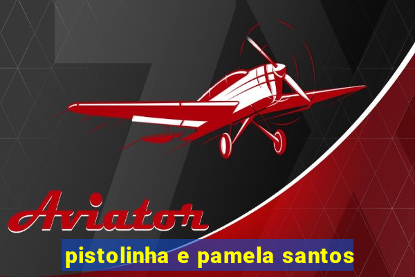 pistolinha e pamela santos